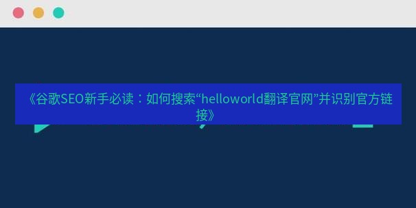 helloworld翻译官网 《谷歌SEO新手必读：如何搜索“helloworld翻译官网”并识别官方链接》