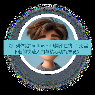 helloworld翻译官网 《即刻体验“helloworld翻译在线”：无需下载的快速入门与核心功能导览》