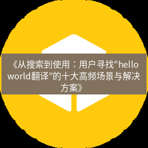 helloworld翻译官网 《从搜索到使用：用户寻找“helloworld翻译”的十大高频场景与解决方案》