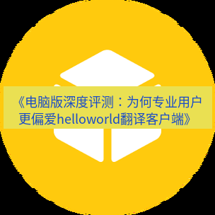 helloworld翻译官网 《电脑版深度评测：为何专业用户更偏爱helloworld翻译客户端》