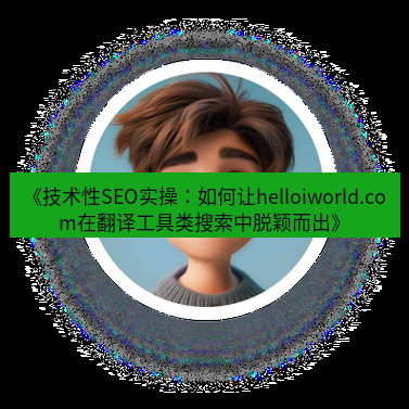 helloworld翻译官网 《技术性SEO实操：如何让helloiworld.com在翻译工具类搜索中脱颖而出》