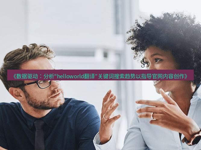 helloworld翻译官网 《数据驱动：分析“helloworld翻译”关键词搜索趋势以指导官网内容创作》