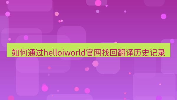 如何通过helloiworld官网找回翻译历史记录