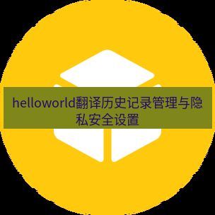 helloworld翻译官网 helloworld翻译历史记录管理与隐私安全设置