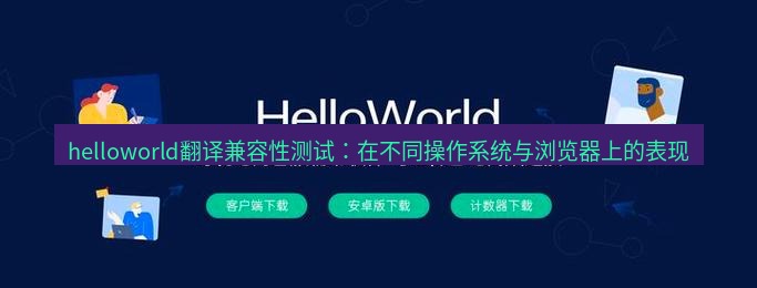 helloworld翻译官网 helloworld翻译兼容性测试：在不同操作系统与浏览器上的表现