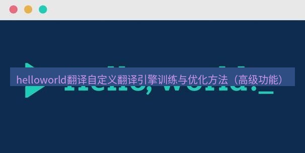 helloworld翻译官网 helloworld翻译自定义翻译引擎训练与优化方法（高级功能）