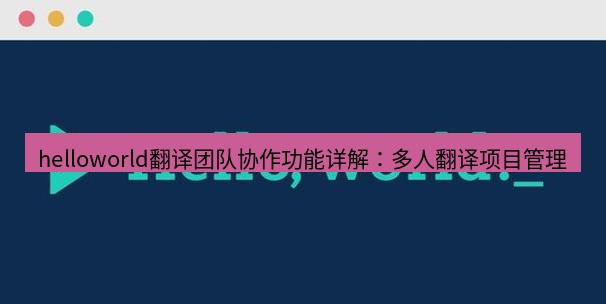 helloworld翻译官网 helloworld翻译团队协作功能详解：多人翻译项目管理