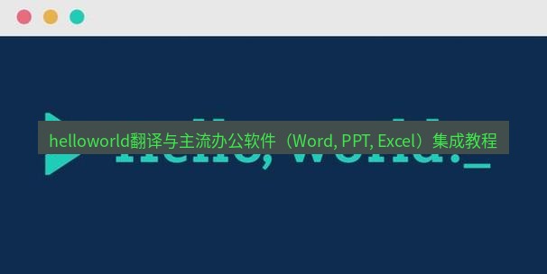 helloworld翻译官网 helloworld翻译与主流办公软件（Word, PPT, Excel）集成教程