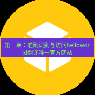 helloworld翻译官网 第一章：准确识别与访问helloworld翻译唯一官方网站