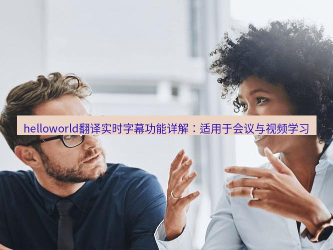 helloworld翻译官网 helloworld翻译实时字幕功能详解：适用于会议与视频学习