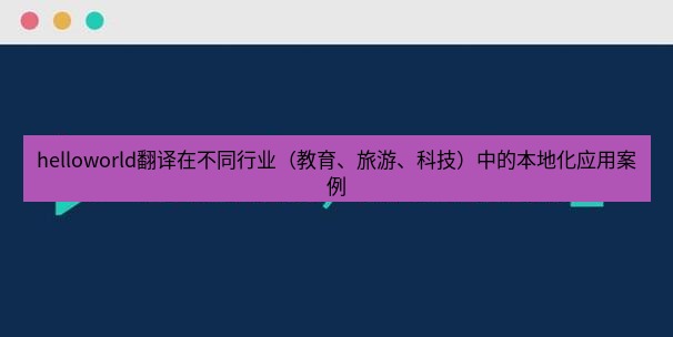helloworld翻译官网 helloworld翻译在不同行业（教育、旅游、科技）中的本地化应用案例