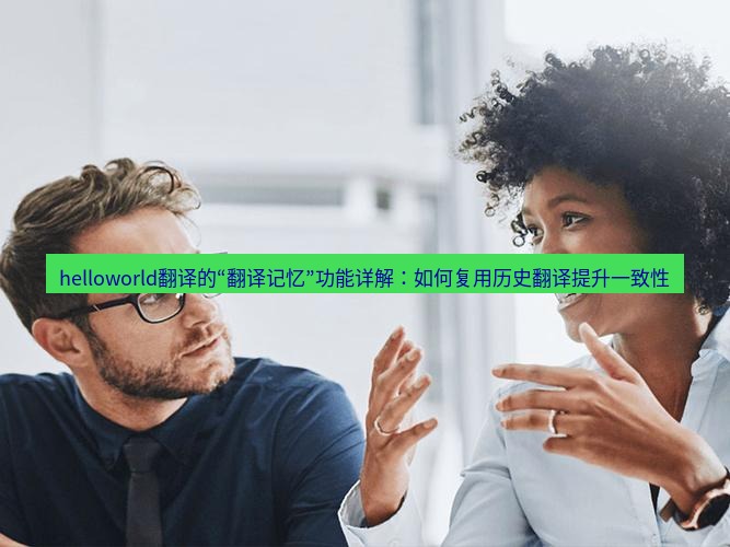 helloworld翻译官网 helloworld翻译的“翻译记忆”功能详解：如何复用历史翻译提升一致性