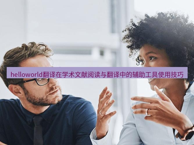 helloworld翻译官网 helloworld翻译在学术文献阅读与翻译中的辅助工具使用技巧