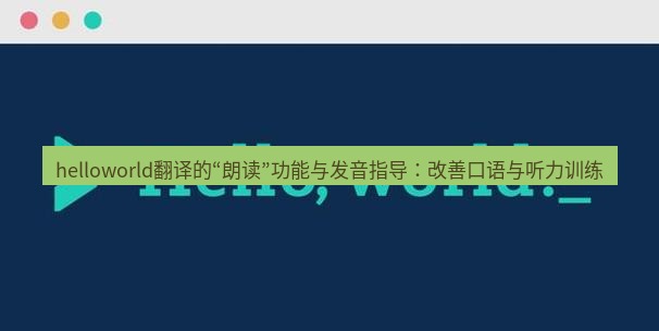 helloworld翻译官网 helloworld翻译的“朗读”功能与发音指导：改善口语与听力训练