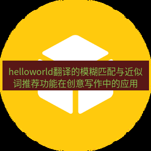 helloworld翻译官网 helloworld翻译的模糊匹配与近似词推荐功能在创意写作中的应用