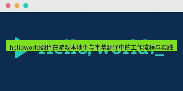 helloworld翻译官网 helloworld翻译在游戏本地化与字幕翻译中的工作流程与实践
