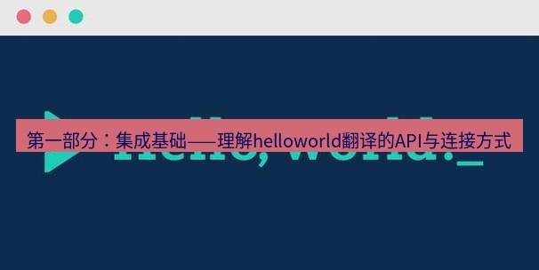 helloworld翻译官网 第一部分：集成基础——理解helloworld翻译的API与连接方式