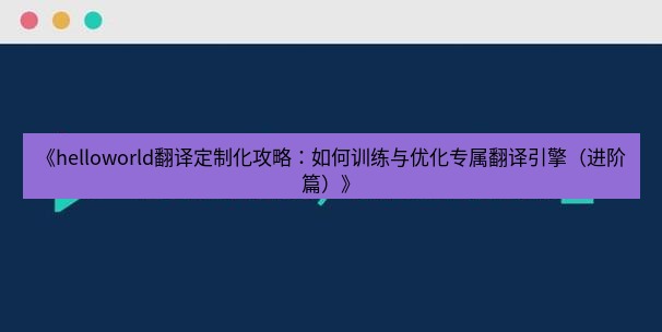 helloworld翻译官网 《helloworld翻译定制化攻略：如何训练与优化专属翻译引擎（进阶篇）》
