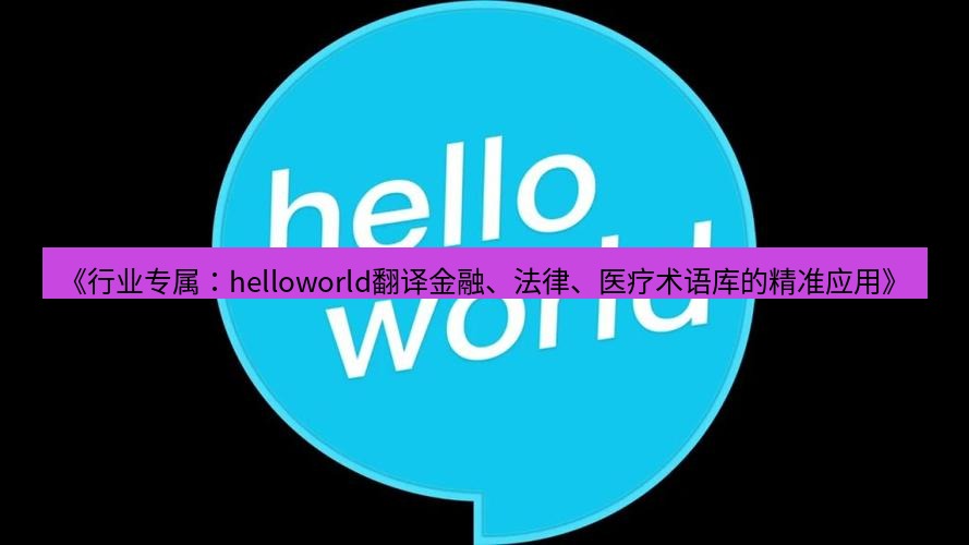 helloworld翻译官网 《行业专属：helloworld翻译金融、法律、医疗术语库的精准应用》