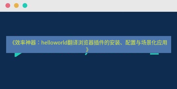 helloworld翻译官网 《效率神器：helloworld翻译浏览器插件的安装、配置与场景化应用》