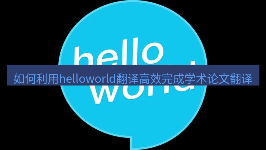 helloworld翻译官网 如何利用helloworld翻译高效完成学术论文翻译
