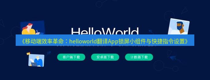 helloworld翻译官网 《移动端效率革命：helloworld翻译App锁屏小组件与快捷指令设置》