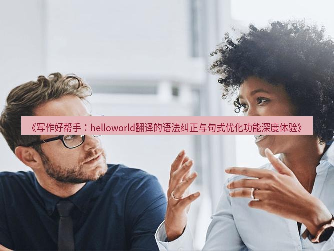 helloworld翻译官网 《写作好帮手：helloworld翻译的语法纠正与句式优化功能深度体验》