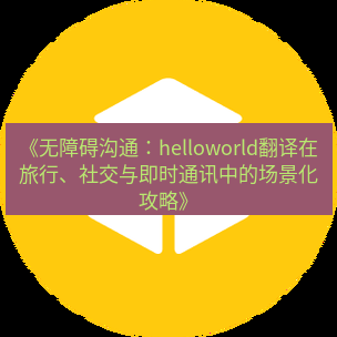 helloworld翻译官网 《无障碍沟通：helloworld翻译在旅行、社交与即时通讯中的场景化攻略》