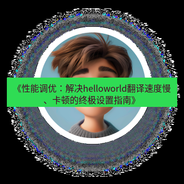 helloworld翻译官网 《性能调优：解决helloworld翻译速度慢、卡顿的终极设置指南》